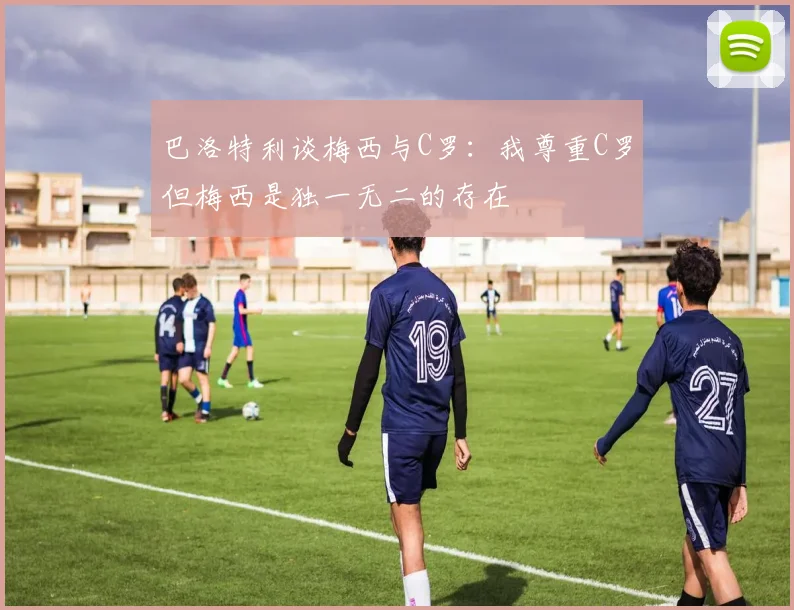 巴洛特利谈梅西与C罗：我尊重C罗但梅西是独一无二的存在