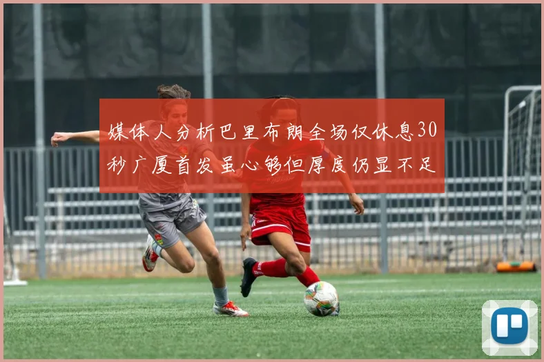 媒体人分析巴里布朗全场仅休息30秒广厦首发虽心够但厚度仍显不足