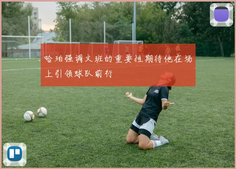哈珀强调文班的重要性期待他在场上引领球队前行