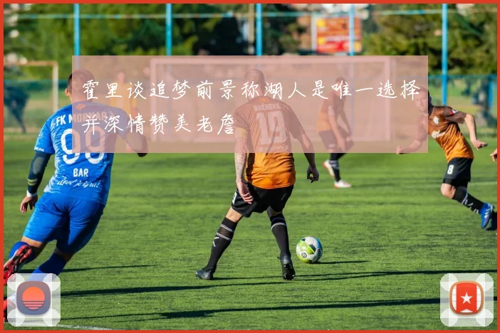 霍里谈追梦前景称湖人是唯一选择并深情赞美老詹