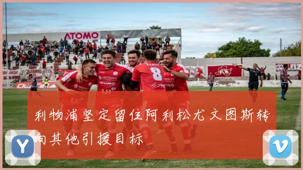 利物浦坚定留住阿利松尤文图斯转向其他引援目标