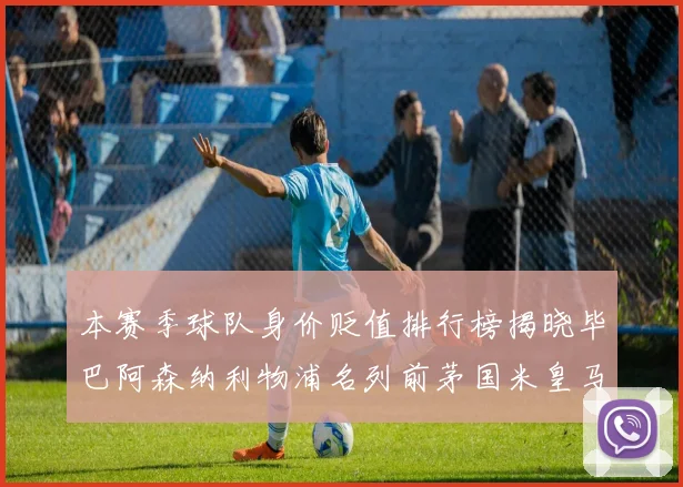 本赛季球队身价贬值排行榜揭晓毕巴阿森纳利物浦名列前茅国米皇马紧随其后