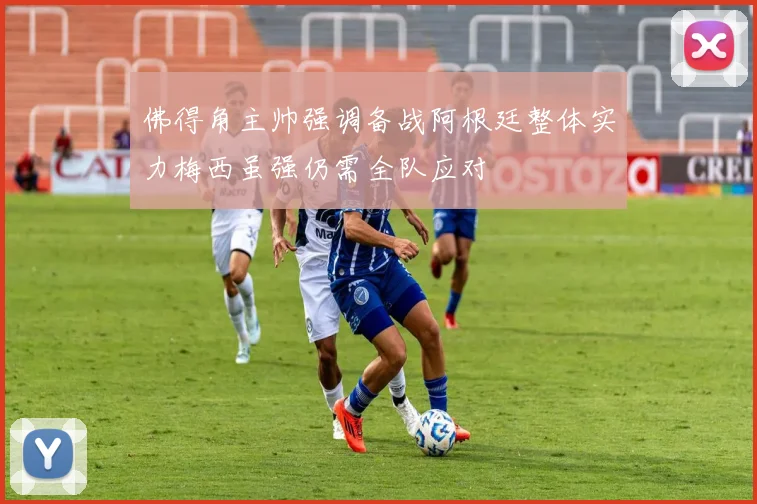 佛得角主帅强调备战阿根廷整体实力梅西虽强仍需全队应对