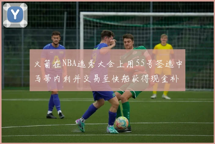火箭在NBA选秀大会上用55号签选中马蒂内利并交易至快船获得现金补偿