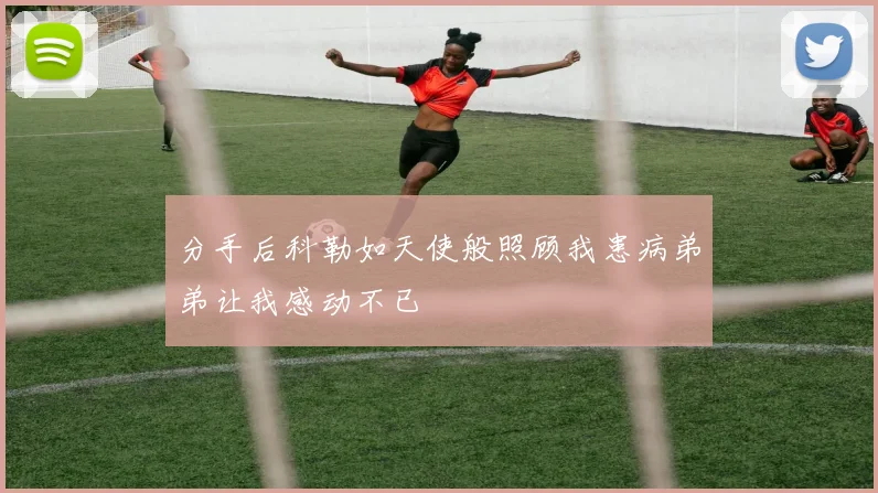 分手后科勒如天使般照顾我患病弟弟让我感动不已