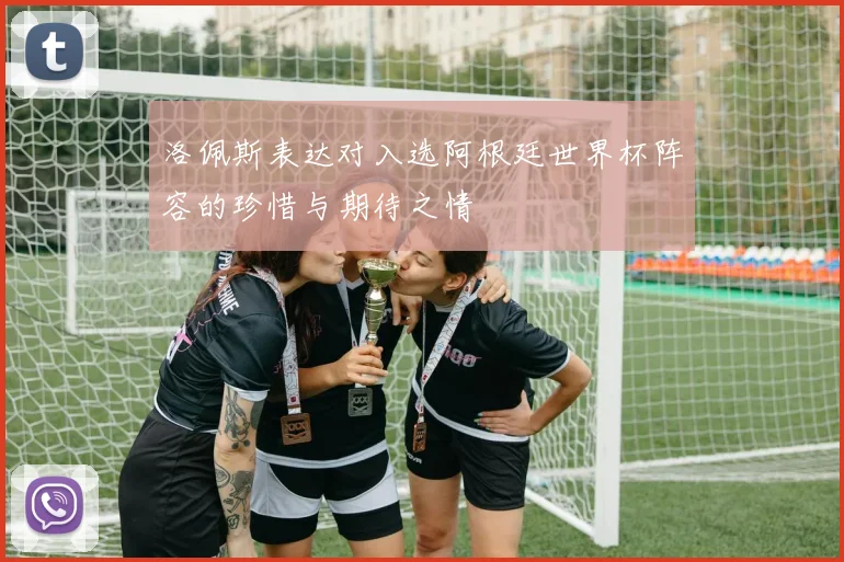 洛佩斯表达对入选阿根廷世界杯阵容的珍惜与期待之情