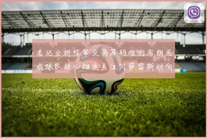 名记分析绿军交易筹码难测布朗或成球队核心雄鹿关注冈萨雷斯动向