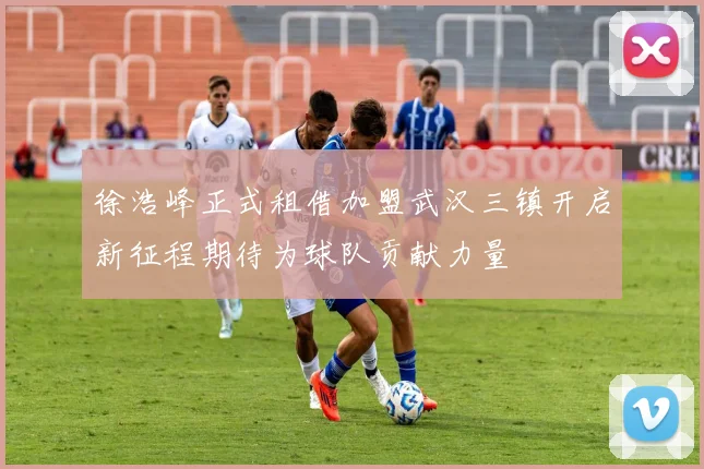 徐浩峰正式租借加盟武汉三镇开启新征程期待为球队贡献力量