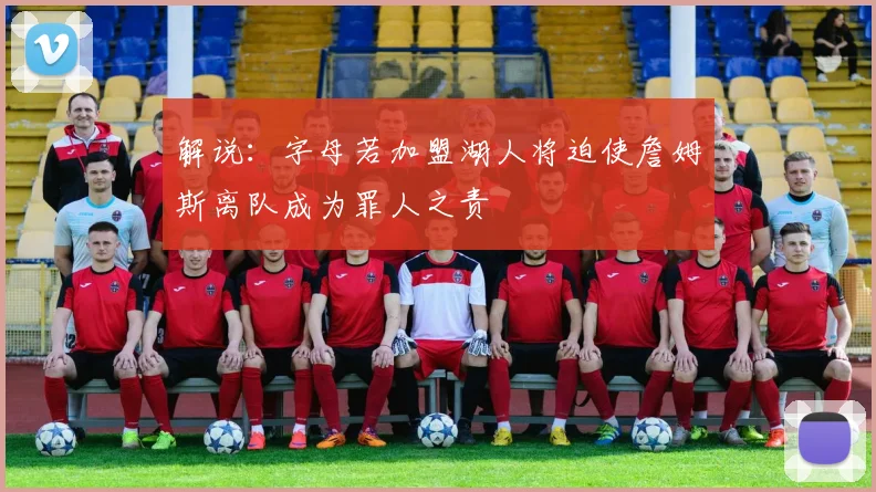 解说：字母若加盟湖人将迫使詹姆斯离队成为罪人之责