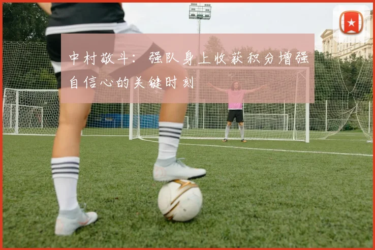 中村敬斗：强队身上收获积分增强自信心的关键时刻