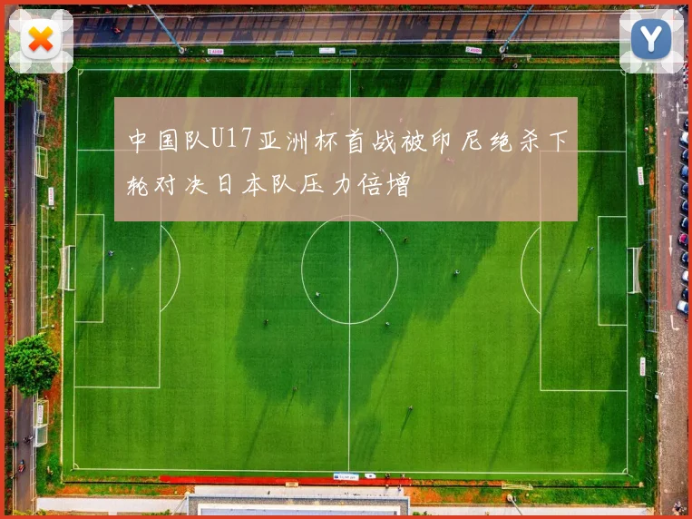中国队U17亚洲杯首战被印尼绝杀下轮对决日本队压力倍增