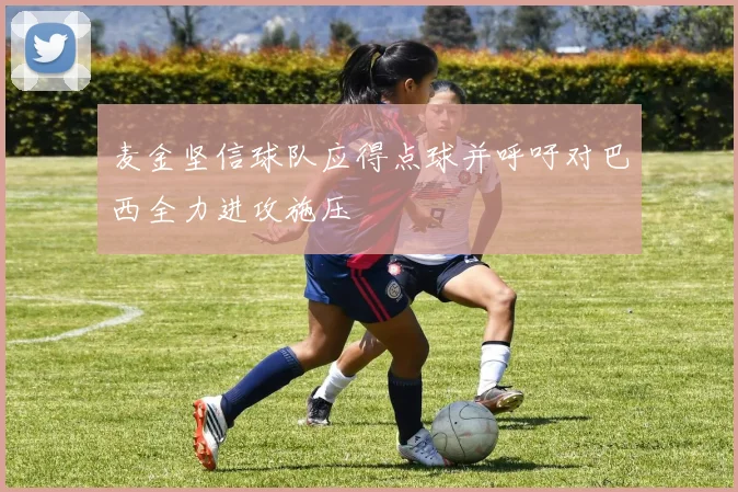 麦金坚信球队应得点球并呼吁对巴西全力进攻施压