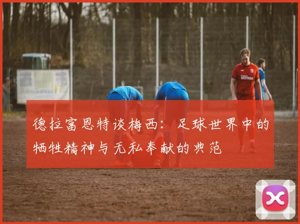 德拉富恩特谈梅西：足球世界中的牺牲精神与无私奉献的典范
