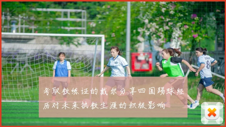 考取教练证的戴尔分享四国踢球经历对未来执教生涯的积极影响