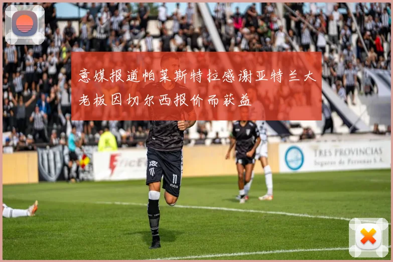 意媒报道帕莱斯特拉感谢亚特兰大老板因切尔西报价而获益