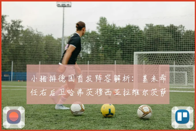小猪排德国首发阵容解析：基米希任右后卫哈弗茨穆西亚拉维尔茨萨内齐聚一堂